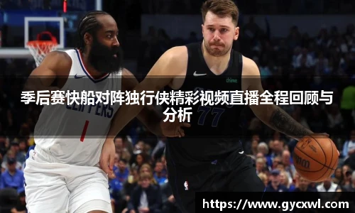 季后赛快船对阵独行侠精彩视频直播全程回顾与分析