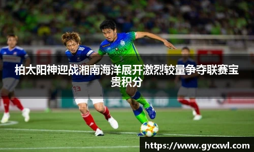 柏太阳神迎战湘南海洋展开激烈较量争夺联赛宝贵积分