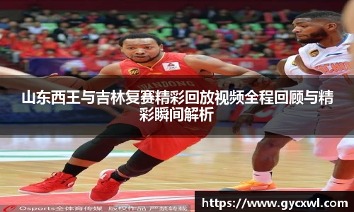山东西王与吉林复赛精彩回放视频全程回顾与精彩瞬间解析