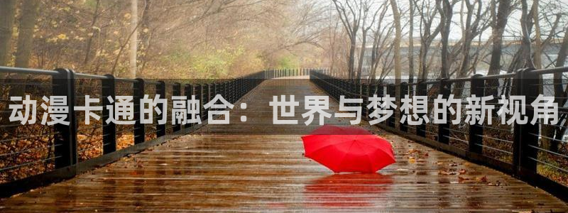 动漫在线里番观看：动漫卡通的融合：世界与梦想的新视角