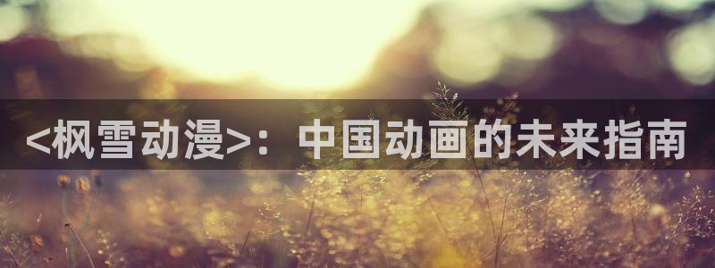 涩里番漫画免费：<枫雪动漫>：中国动画的未来指南