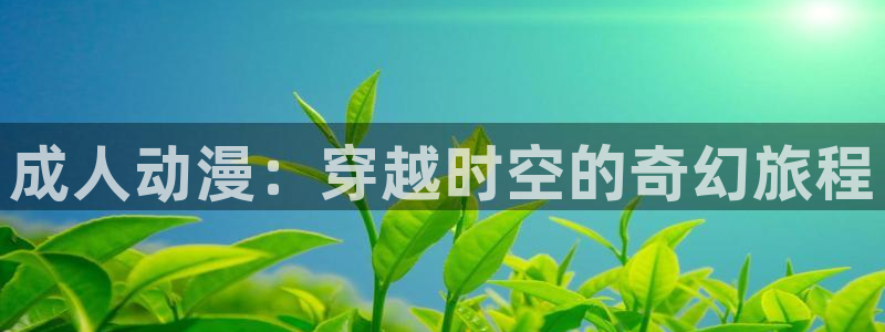少女漫画之里番：成人动漫：穿越时空的奇幻旅程
