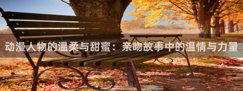 少女漫画里番：动漫人物的温柔与甜蜜：亲吻故事中的温情与力量