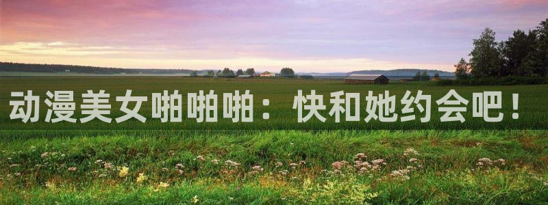 动漫新里番：动漫美女啪啪啪：快和她约会吧！