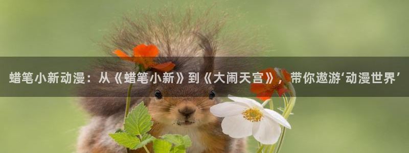 里番动漫在线免费：蜡笔小新动漫：从《蜡笔小新》到《大闹天宫》，带你遨游‘动漫世界’