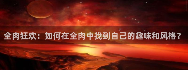3d动漫里番动漫：全肉狂欢：如何在全肉中找到自己的趣味和风格？