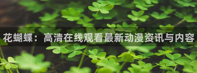 涩里番漫画下载：花蝴蝶：高清在线观看最新动漫资讯与内容