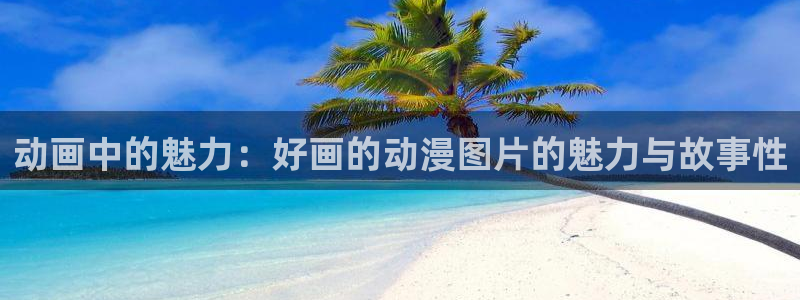 里番工口漫画：动画中的魅力：好画的动漫图片的魅力与故事性