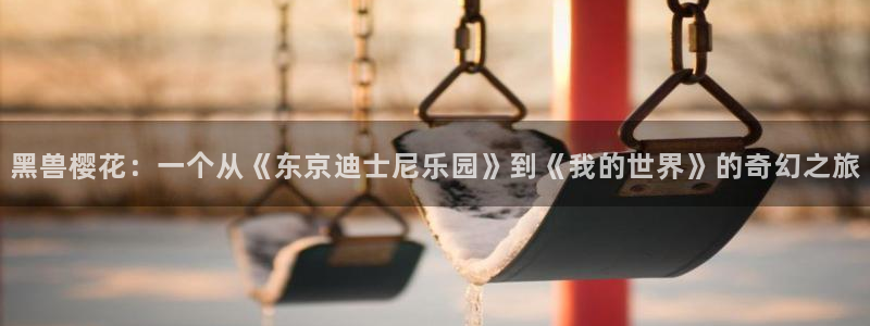 免费里番动漫网：黑兽樱花：一个从《东京迪士尼乐园》到《我的世界》的奇幻之旅