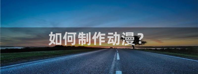 里番动漫大全：如何制作动漫？